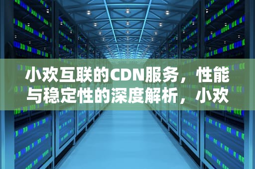 小欢互联的CDN服务，性能与稳定性的深度解析，小欢喜之意迷高三最新章节