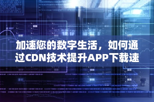加速您的数字生活，如何通过CDN技术提升APP下载速度，cdn软件下载