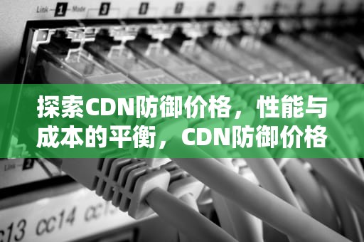 探索CDN防御价格，性能与成本的平衡，CDN防御价格