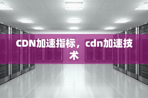 CDN加速指标，cdn加速技术
