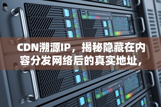 CDN溯源IP，揭秘隐藏在内容分发网络后的真实地址，cdn源站查询工具
