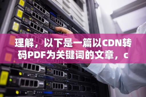 理解，以下是一篇以CDN转码PDF为关键词的文章，cdn导入