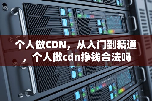个人做CDN，从入门到精通，个人做cdn挣钱合法吗