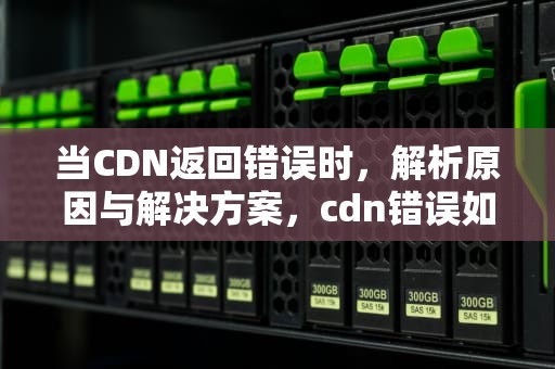 当CDN返回错误时，解析原因与解决方案，cdn错误如何解决