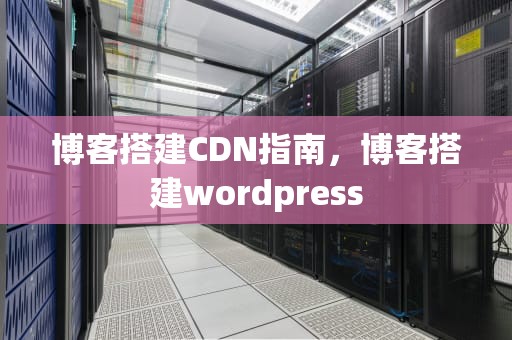 博客搭建CDN指南，博客搭建wordpress
