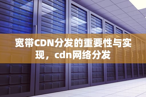 宽带CDN分发的重要性与实现，cdn网络分发