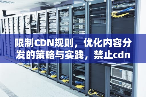 限制CDN规则，优化内容分发的策略与实践，禁止cdn