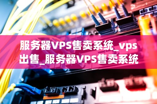 服务器VPS售卖系统_vps出售_服务器VPS售卖系统：构建高效、稳定的在线业务平台