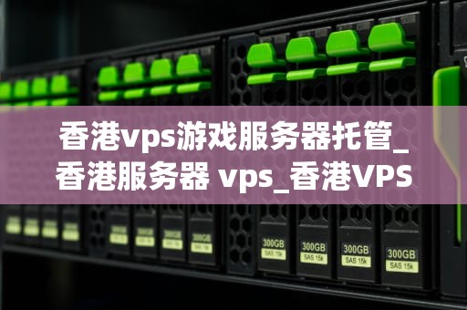 香港vps游戏服务器托管_香港服务器 vps_香港VPS游戏服务器托管的全面解析