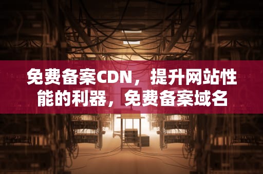 免费备案CDN，提升网站性能的利器，免费备案域名