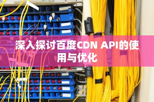 深入探讨百度CDN API的使用与优化