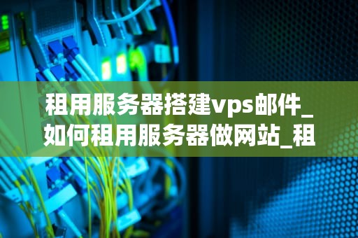 租用服务器搭建vps邮件_如何租用服务器做网站_租用服务器搭建VPS邮件服务