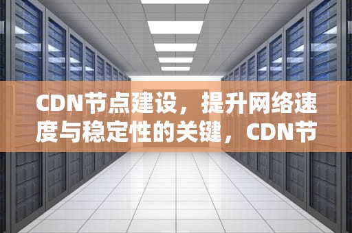 CDN节点建设，提升网络速度与稳定性的关键，CDN节点建设流程