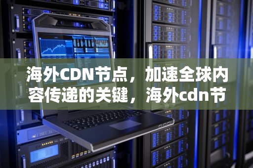 海外CDN节点，加速全球内容传递的关键，海外cdn节点价格