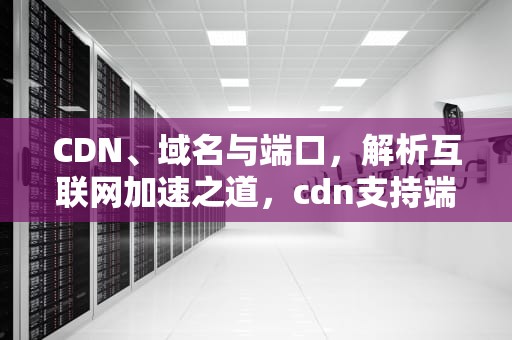 CDN、域名与端口，解析互联网加速之道，cdn支持端口