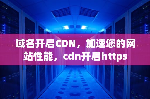 域名开启CDN，加速您的网站性能，cdn开启https