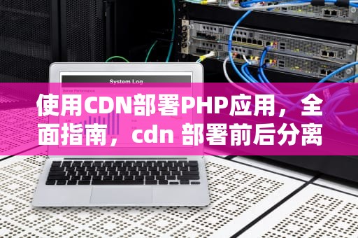 使用CDN部署PHP应用，全面指南，cdn 部署前后分离前端项目