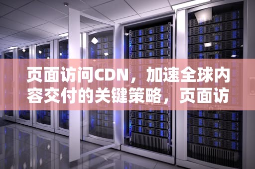 页面访问CDN，加速全球内容交付的关键策略，页面访问是什么意思