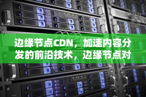 边缘节点CDN，加速内容分发的前沿技术，边缘节点对采集到的数据如何处理