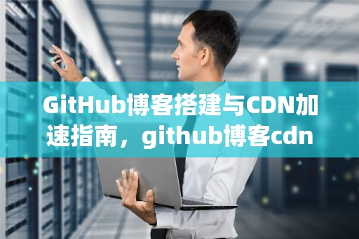 GitHub博客搭建与CDN加速指南，github博客cdn