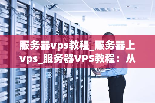 服务器vps教程_服务器上vps_服务器VPS教程：从入门到精通