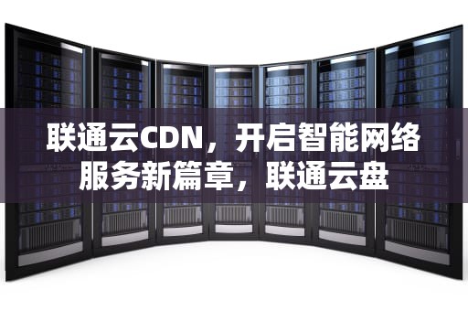 联通云CDN，开启智能网络服务新篇章，联通云盘