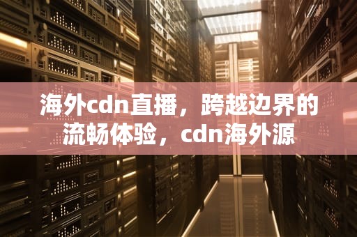海外cdn直播，跨越边界的流畅体验，cdn海外源