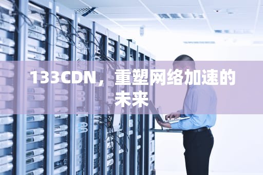 133CDN，重塑网络加速的未来