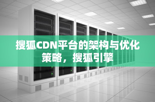 搜狐CDN平台的架构与优化策略，搜狐引擎