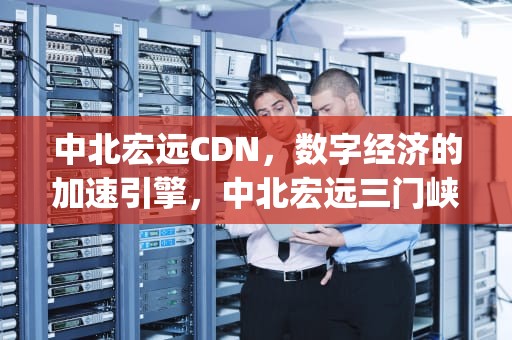 中北宏远CDN，数字经济的加速引擎，中北宏远三门峡市的5g项目