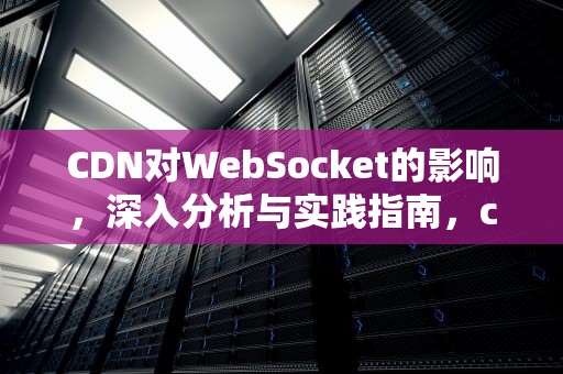 CDN对WebSocket的影响，深入分析与实践指南，cdn影响seo吗