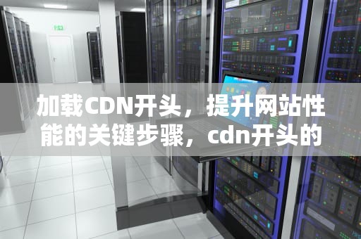 加载CDN开头，提升网站性能的关键步骤，cdn开头的网站