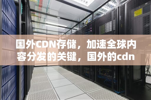 国外CDN存储，加速全球内容分发的关键，国外的cdn