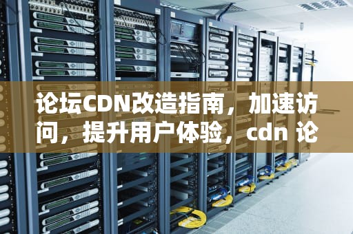 论坛CDN改造指南，加速访问，提升用户体验，cdn 论坛
