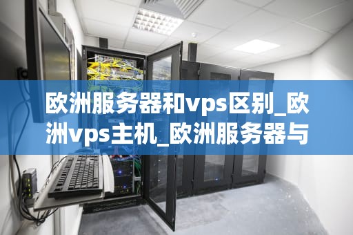 欧洲服务器和vps区别_欧洲vps主机_欧洲服务器与VPS的区别