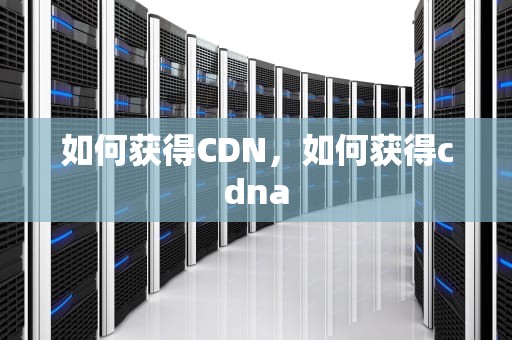 如何获得CDN，如何获得cdna