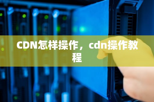 CDN怎样操作，cdn操作教程