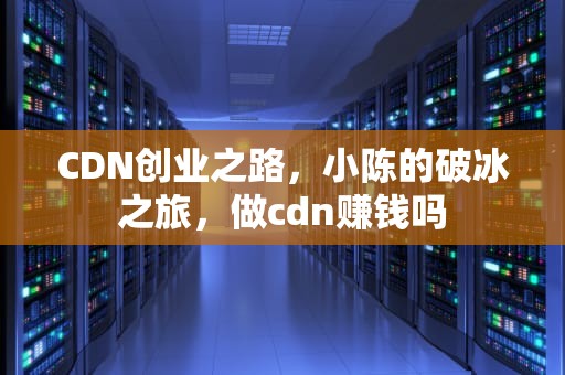 CDN创业之路，小陈的破冰之旅，做cdn赚钱吗