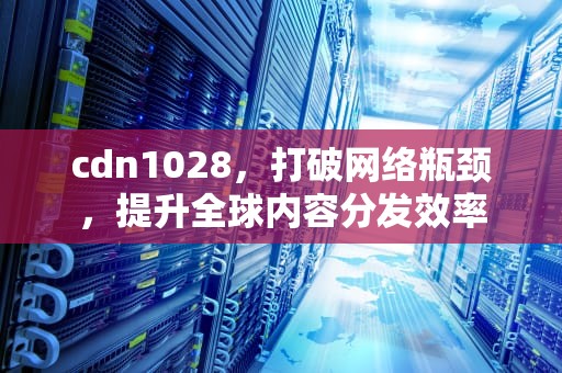 cdn1028，打破网络瓶颈，提升全球内容分发效率