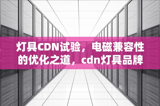 灯具CDN试验，电磁兼容性的优化之道，cdn灯具品牌