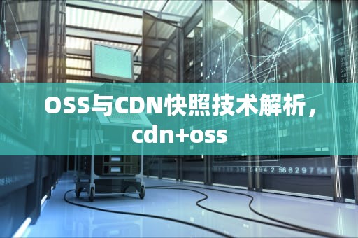 OSS与CDN快照技术解析，cdn+oss