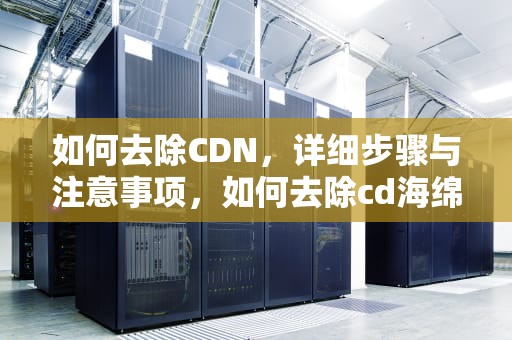 如何去除CDN，详细步骤与注意事项，如何去除cd海绵印
