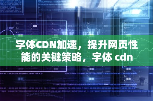 字体CDN加速，提升网页性能的关键策略，字体 cdn