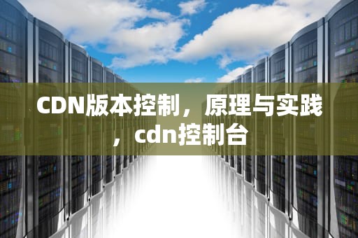 CDN版本控制，原理与实践，cdn控制台