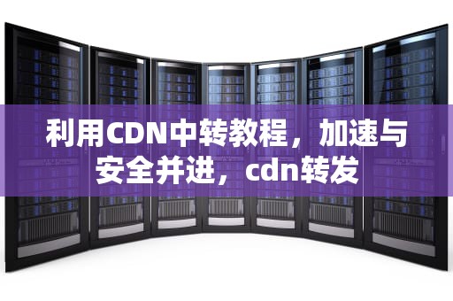 利用CDN中转教程，加速与安全并进，cdn转发
