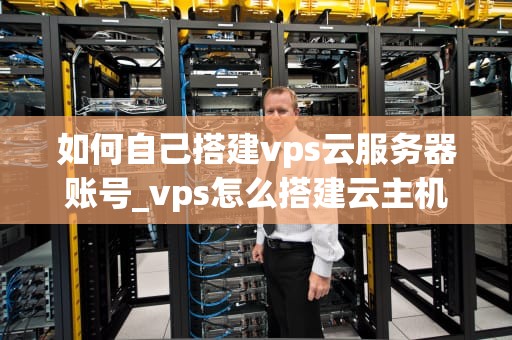 如何自己搭建vps云服务器账号_vps怎么搭建云主机_如何自己搭建VPS云服务器账号