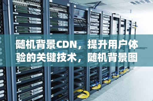 随机背景CDN，提升用户体验的关键技术，随机背景图api