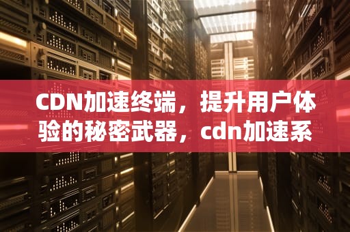 CDN加速终端，提升用户体验的秘密武器，cdn加速系统
