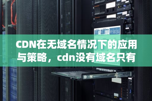 CDN在无域名情况下的应用与策略，cdn没有域名只有ip