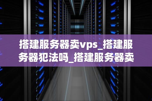 搭建服务器卖vps_搭建服务器犯法吗_搭建服务器卖VPS的全面指南
